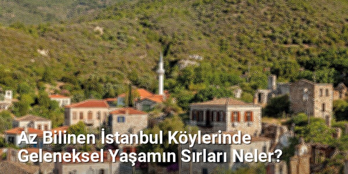 Az Bilinen İstanbul Köylerinde Geleneksel Yaşamın Sırları Neler? - istanbulkoyleri.net.tc