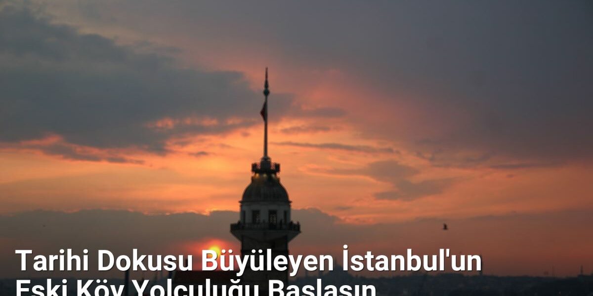 Tarihi Dokusu Büyüleyen İstanbul'un Eski Köy Yolculuğu Başlasın - istanbulkoyleri.net.tc