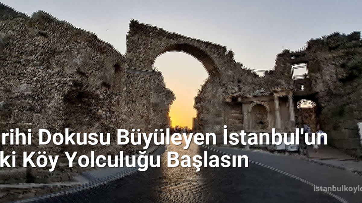 Tarihi Dokusu Büyüleyen İstanbul'un Eski Köy Yolculuğu Başlasın - istanbulkoyleri.net.tc