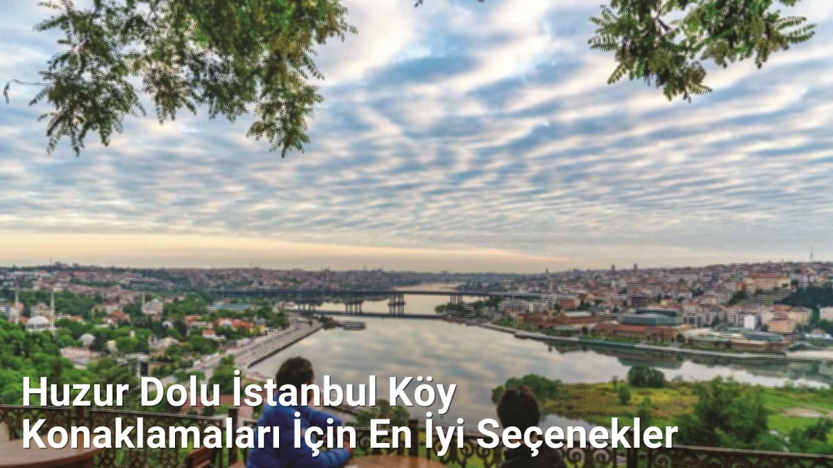 Huzur Dolu İstanbul Köy Konaklamaları İçin En İyi Seçenekler - istanbulkoyleri.net.tc
